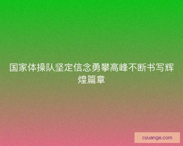 国家体操队坚定信念勇攀高峰不断书写辉煌篇章 国家体操队坚定信念勇攀高峰不断书写辉煌篇章