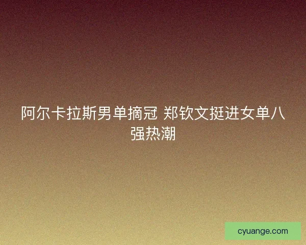 阿尔卡拉斯男单摘冠 郑钦文挺进女单八强热潮