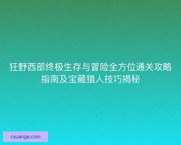 狂野西部终极生存与冒险全方位通关攻略指南及宝藏猎人技巧揭秘