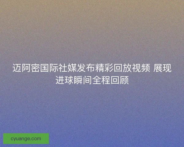 迈阿密国际社媒发布精彩回放视频 展现进球瞬间全程回顾