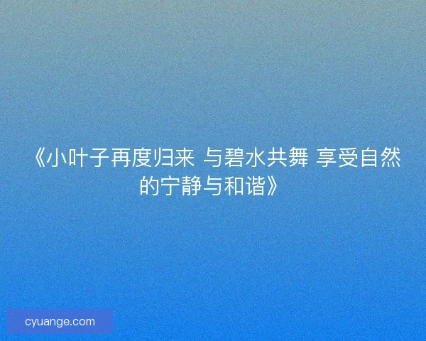 《小叶子再度归来 与碧水共舞 享受自然的宁静与和谐》