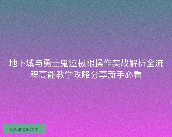 地下城与勇士鬼泣极限操作实战解析全流程高能教学攻略分享新手必看
