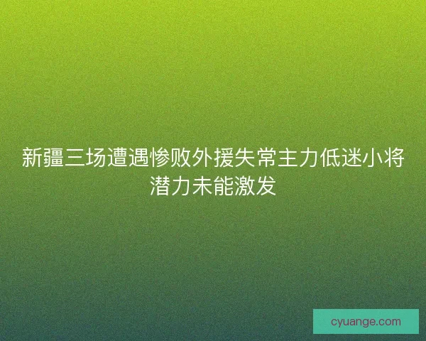 新疆三场遭遇惨败外援失常主力低迷小将潜力未能激发