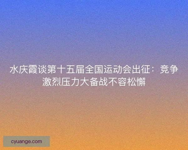 水庆霞谈第十五届全国运动会出征：竞争激烈压力大备战不容松懈
