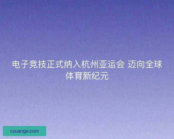电子竞技正式纳入杭州亚运会 迈向全球体育新纪元