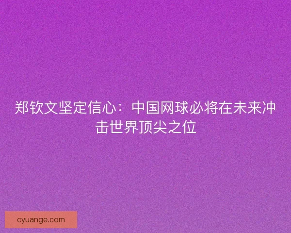 郑钦文坚定信心：中国网球必将在未来冲击世界顶尖之位