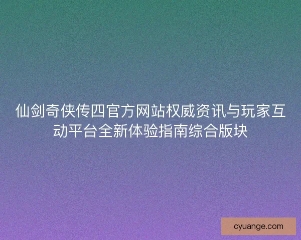 仙剑奇侠传四官方网站权威资讯与玩家互动平台全新体验指南综合版块