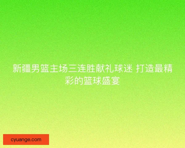 新疆男篮主场三连胜献礼球迷 打造最精彩的篮球盛宴
