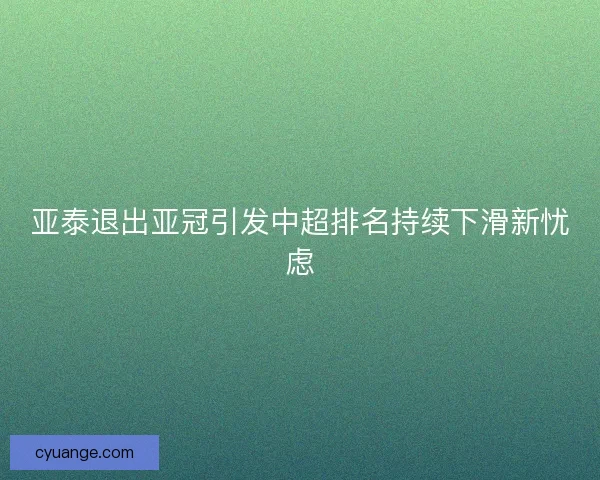亚泰退出亚冠引发中超排名持续下滑新忧虑
