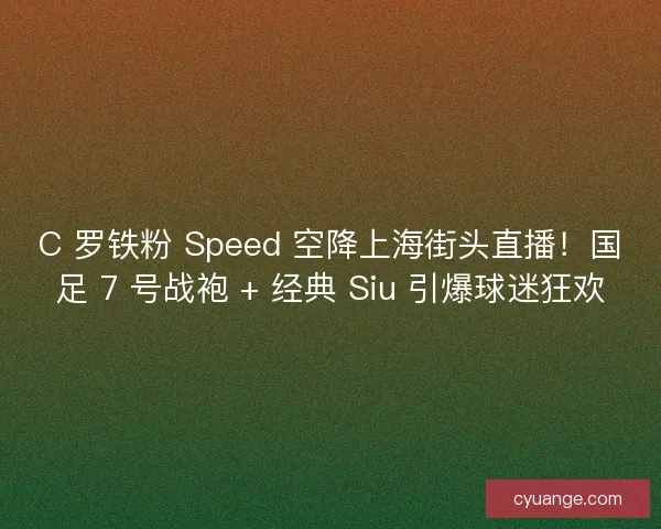 C 罗铁粉 Speed 空降上海街头直播！国足 7 号战袍 + 经典 Siu 引爆球迷狂欢