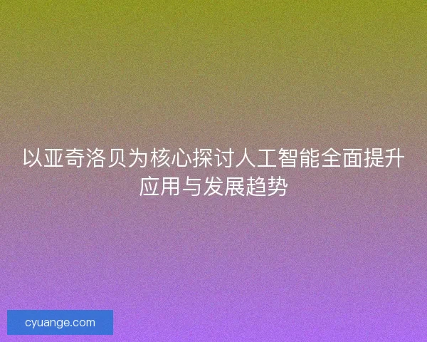 以亚奇洛贝为核心探讨人工智能全面提升应用与发展趋势