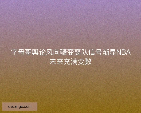 字母哥舆论风向骤变离队信号渐显NBA未来充满变数