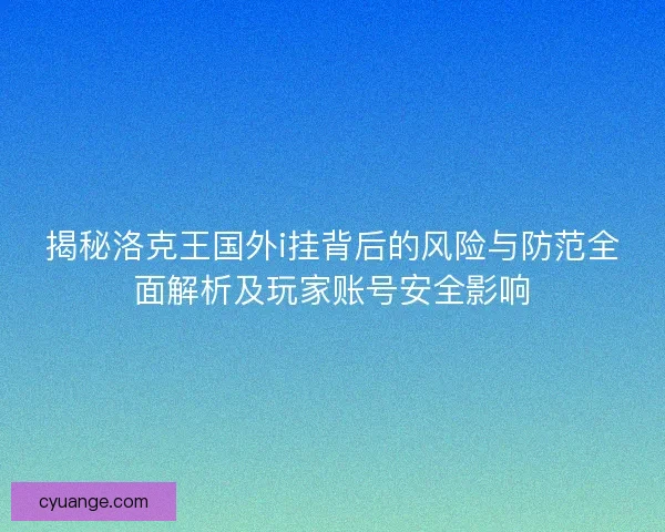 揭秘洛克王国外i挂背后的风险与防范全面解析及玩家账号安全影响
