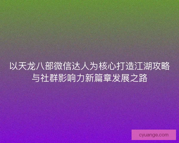 以天龙八部微信达人为核心打造江湖攻略与社群影响力新篇章发展之路