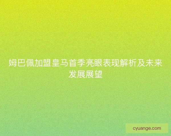 姆巴佩加盟皇马首季亮眼表现解析及未来发展展望