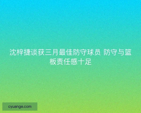 沈梓捷谈获三月最佳防守球员 防守与篮板责任感十足