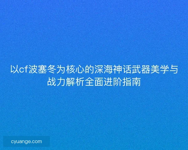以cf波塞冬为核心的深海神话武器美学与战力解析全面进阶指南 以cf波塞冬为核心的深海神话武器美学与战力解析全面进阶指南