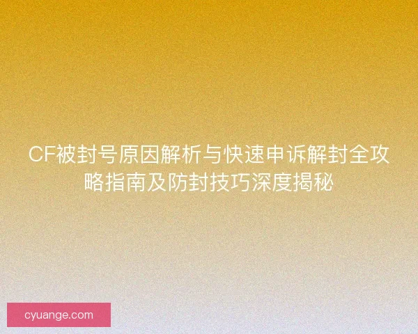 CF被封号原因解析与快速申诉解封全攻略指南及防封技巧深度揭秘