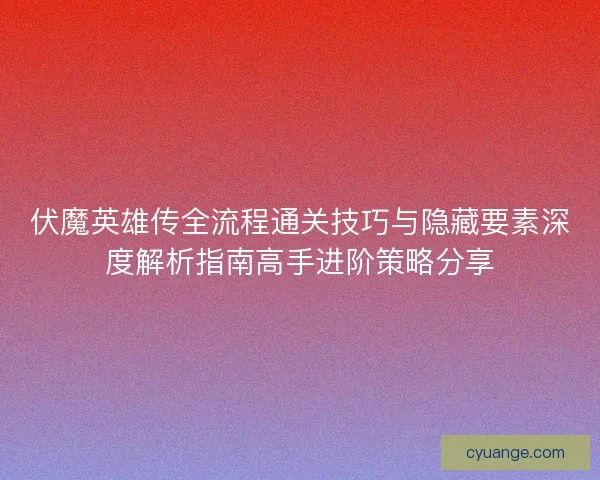 伏魔英雄传全流程通关技巧与隐藏要素深度解析指南高手进阶策略分享