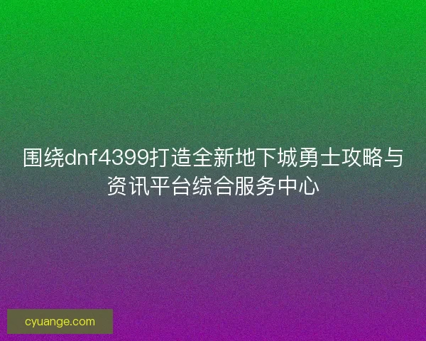 围绕dnf4399打造全新地下城勇士攻略与资讯平台综合服务中心