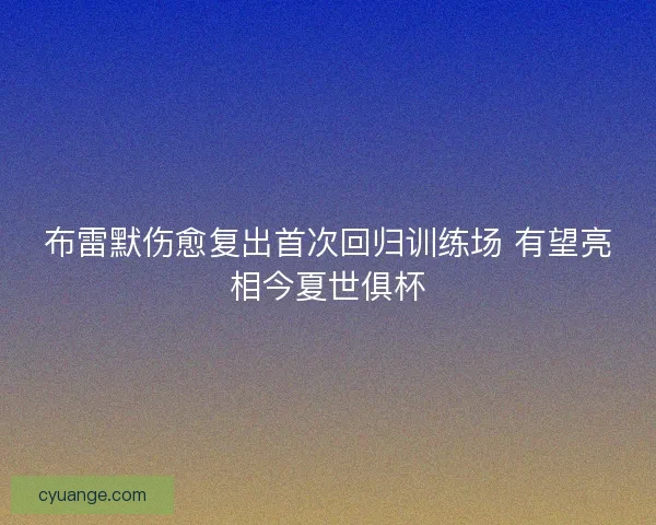 布雷默伤愈复出首次回归训练场 有望亮相今夏世俱杯