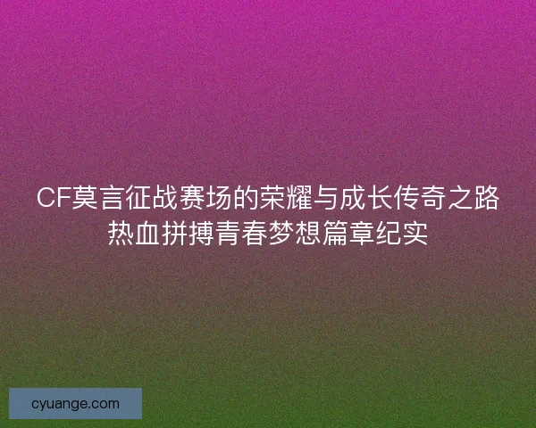 CF莫言征战赛场的荣耀与成长传奇之路热血拼搏青春梦想篇章纪实