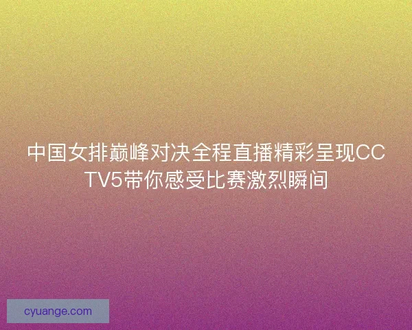 中国女排巅峰对决全程直播精彩呈现CCTV5带你感受比赛激烈瞬间