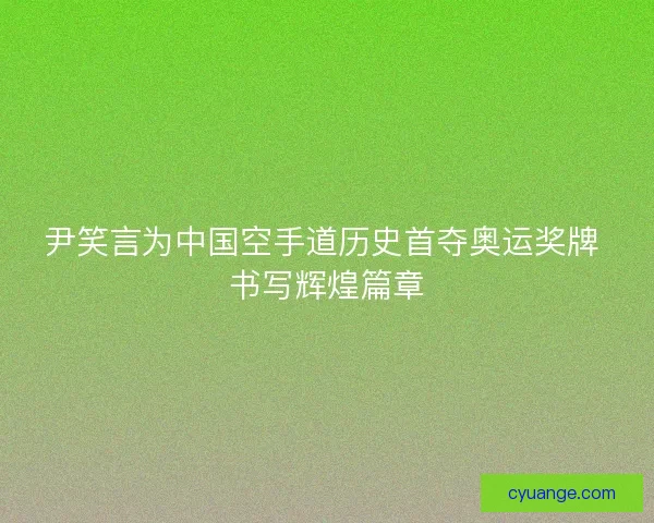 尹笑言为中国空手道历史首夺奥运奖牌 书写辉煌篇章