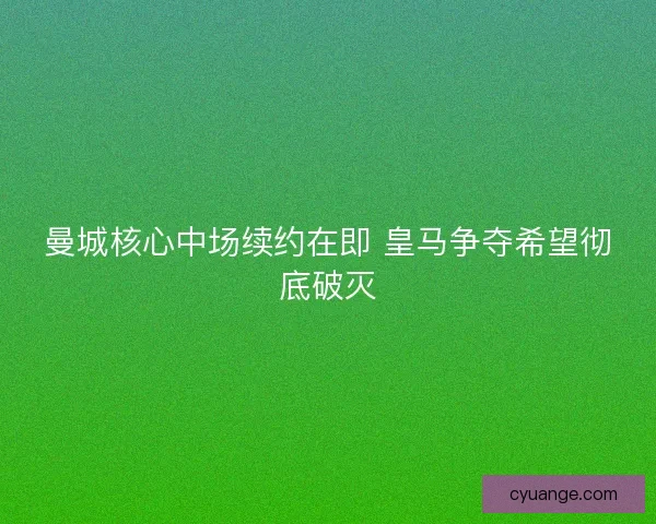 曼城核心中场续约在即 皇马争夺希望彻底破灭