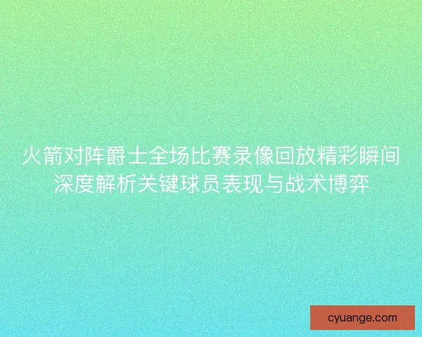 火箭对阵爵士全场比赛录像回放精彩瞬间深度解析关键球员表现与战术博弈