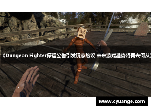 《Dungeon Fighter停运公告引发玩家热议 未来游戏趋势将何去何从》